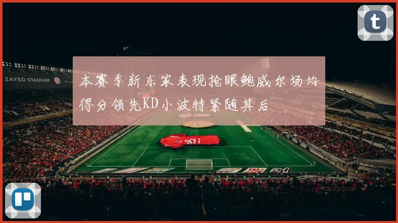 本赛季新东家表现抢眼鲍威尔场均得分领先KD小波特紧随其后